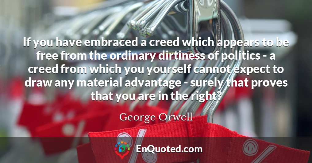 If you have embraced a creed which appears to be free from the ordinary dirtiness of politics - a creed from which you yourself cannot expect to draw any material advantage - surely that proves that you are in the right?