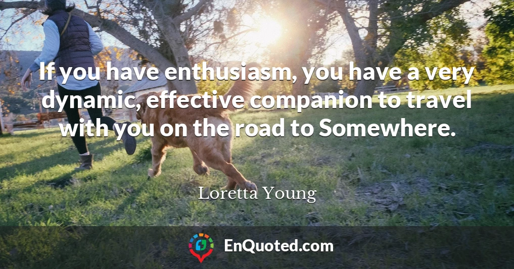 If you have enthusiasm, you have a very dynamic, effective companion to travel with you on the road to Somewhere.