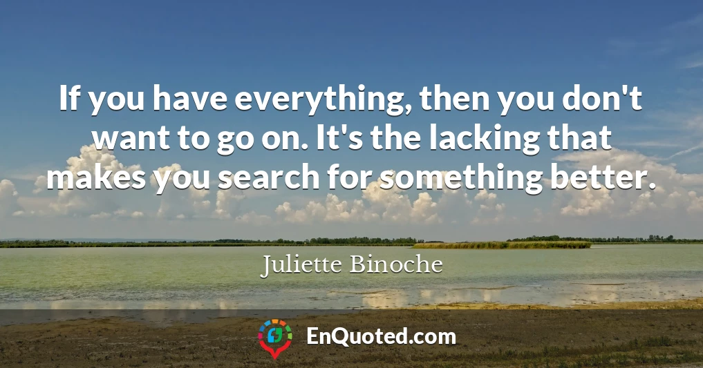 If you have everything, then you don't want to go on. It's the lacking that makes you search for something better.