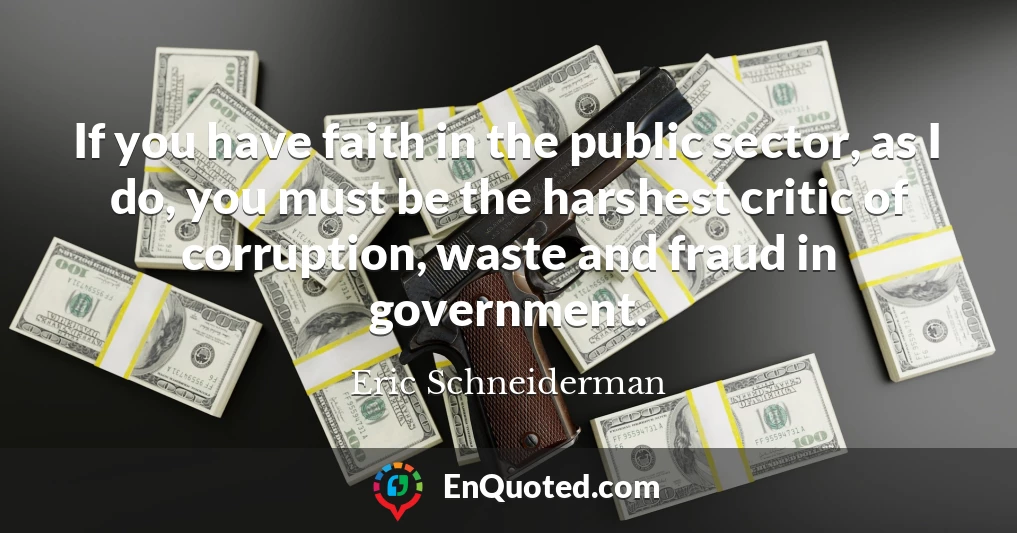 If you have faith in the public sector, as I do, you must be the harshest critic of corruption, waste and fraud in government.