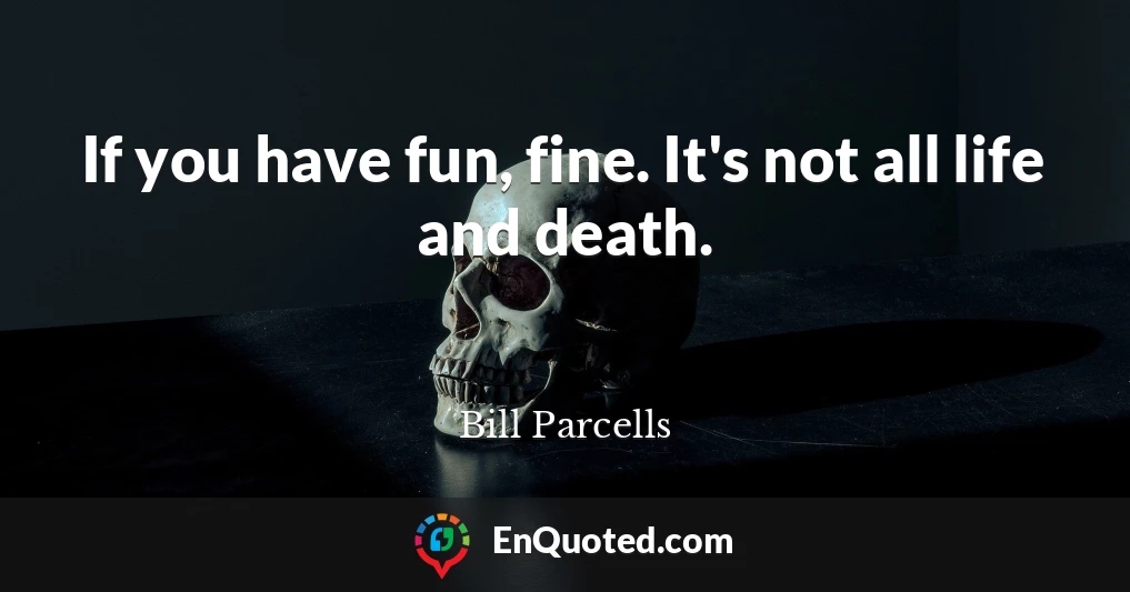 If you have fun, fine. It's not all life and death.
