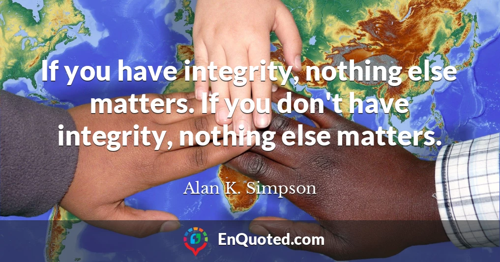 If you have integrity, nothing else matters. If you don't have integrity, nothing else matters.
