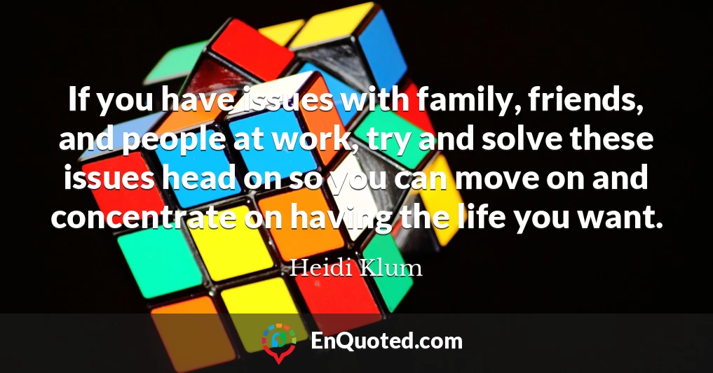 If you have issues with family, friends, and people at work, try and solve these issues head on so you can move on and concentrate on having the life you want.