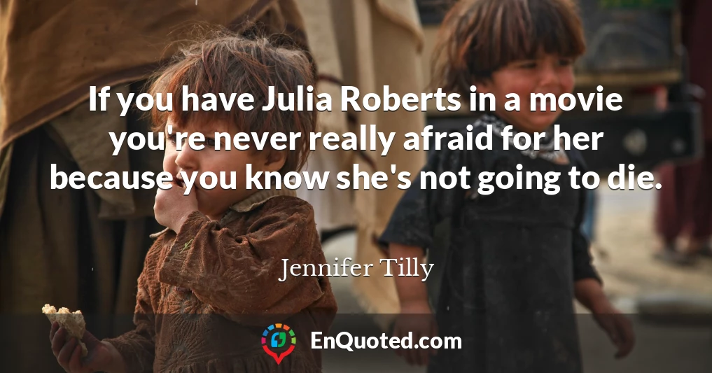 If you have Julia Roberts in a movie you're never really afraid for her because you know she's not going to die.