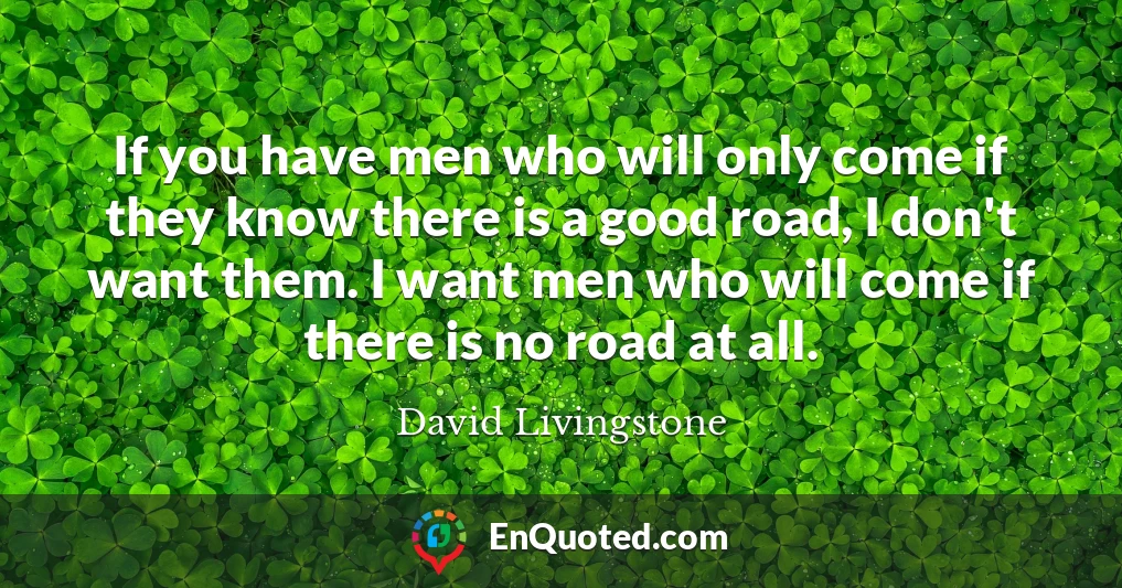 If you have men who will only come if they know there is a good road, I don't want them. I want men who will come if there is no road at all.