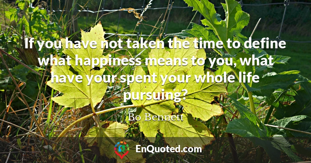 If you have not taken the time to define what happiness means to you, what have your spent your whole life pursuing?