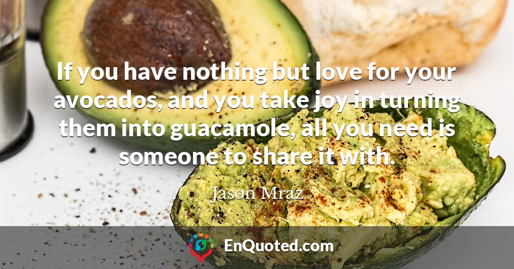 If you have nothing but love for your avocados, and you take joy in turning them into guacamole, all you need is someone to share it with.