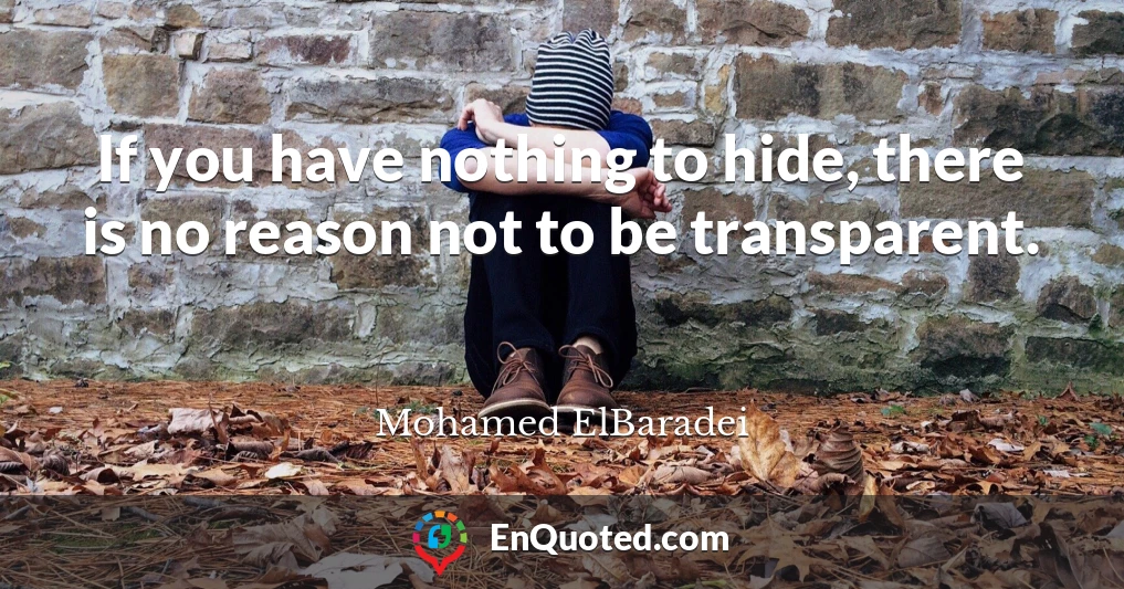 If you have nothing to hide, there is no reason not to be transparent.