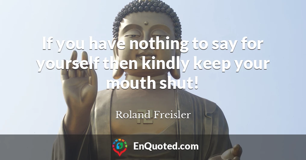 If you have nothing to say for yourself then kindly keep your mouth shut!