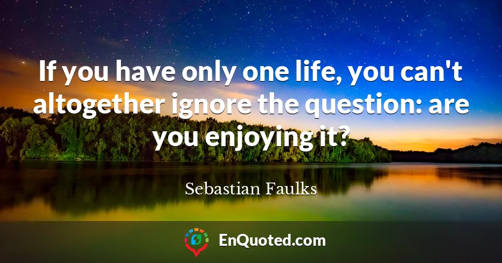 If you have only one life, you can't altogether ignore the question: are you enjoying it?