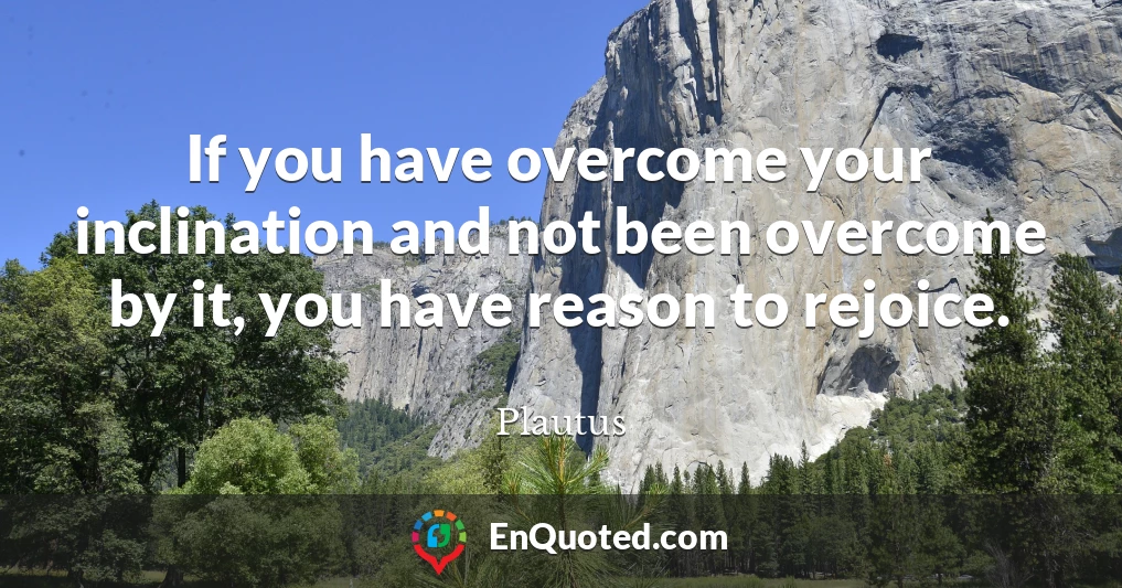 If you have overcome your inclination and not been overcome by it, you have reason to rejoice.