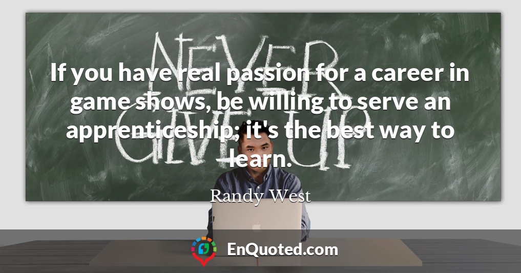 If you have real passion for a career in game shows, be willing to serve an apprenticeship; it's the best way to learn.