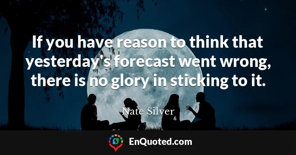 If you have reason to think that yesterday's forecast went wrong, there is no glory in sticking to it.