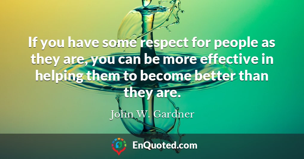 If you have some respect for people as they are, you can be more effective in helping them to become better than they are.