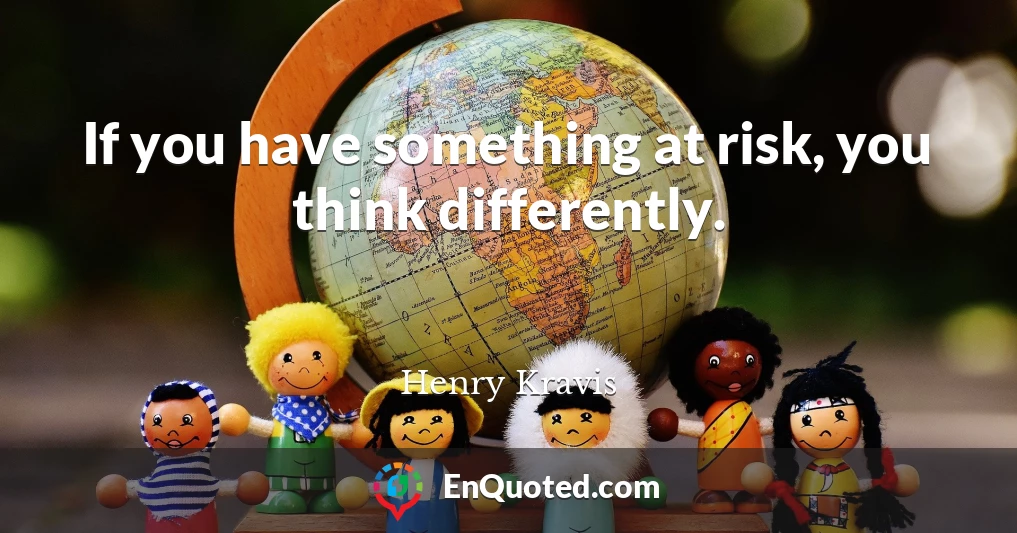 If you have something at risk, you think differently.