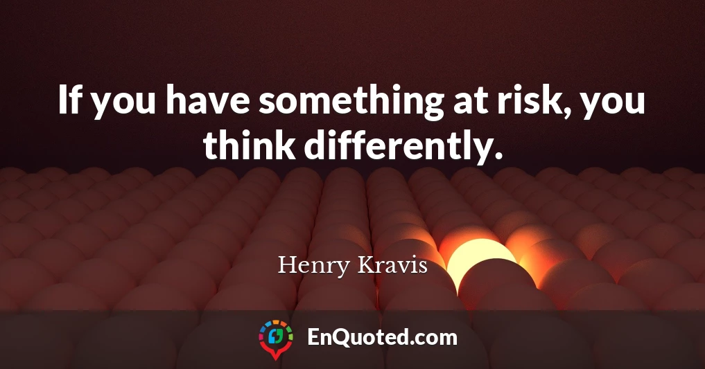 If you have something at risk, you think differently.