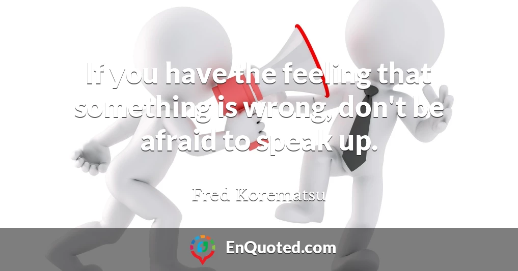 If you have the feeling that something is wrong, don't be afraid to speak up.