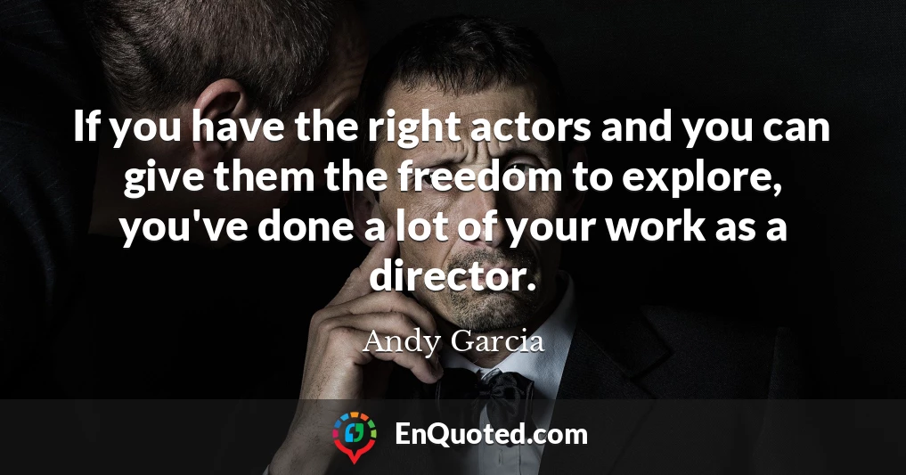 If you have the right actors and you can give them the freedom to explore, you've done a lot of your work as a director.