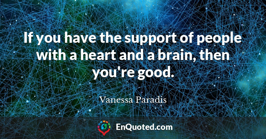If you have the support of people with a heart and a brain, then you're good.