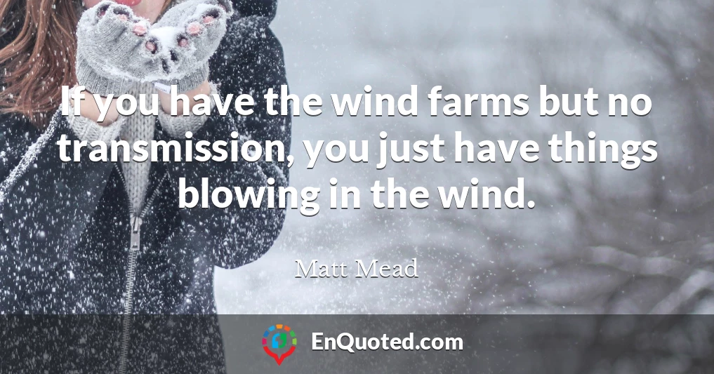 If you have the wind farms but no transmission, you just have things blowing in the wind.