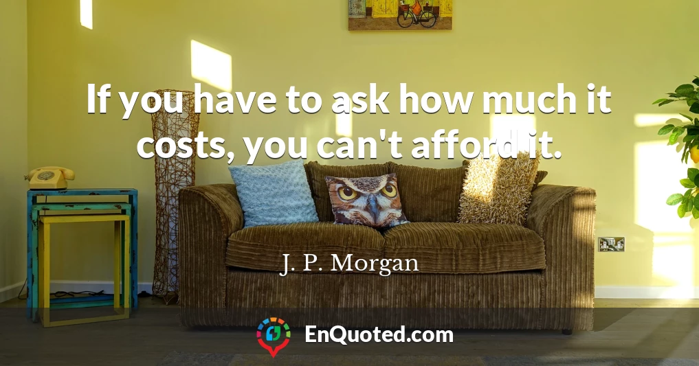 If you have to ask how much it costs, you can't afford it.