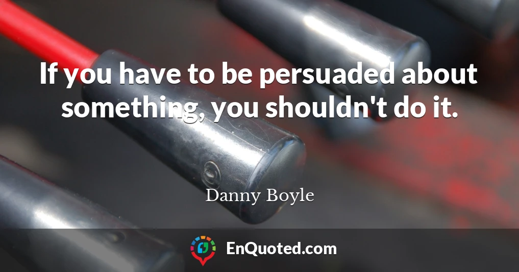 If you have to be persuaded about something, you shouldn't do it.