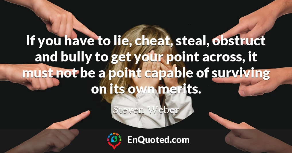 If you have to lie, cheat, steal, obstruct and bully to get your point across, it must not be a point capable of surviving on its own merits.