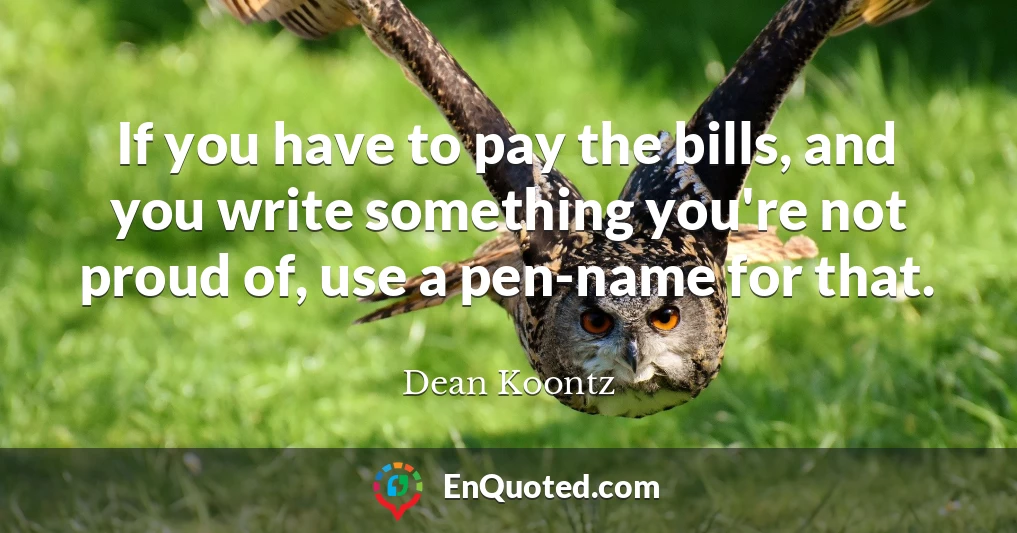 If you have to pay the bills, and you write something you're not proud of, use a pen-name for that.