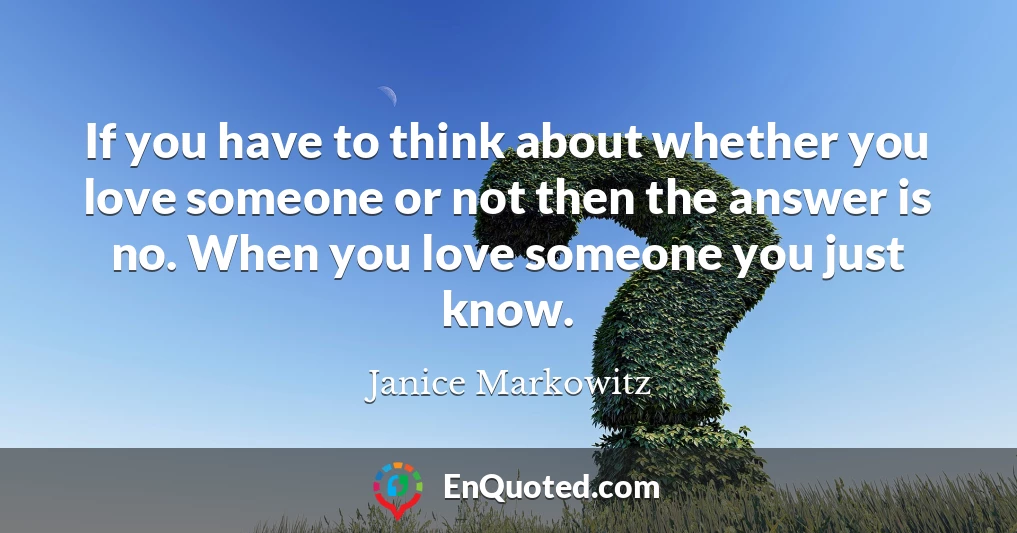 If you have to think about whether you love someone or not then the answer is no. When you love someone you just know.