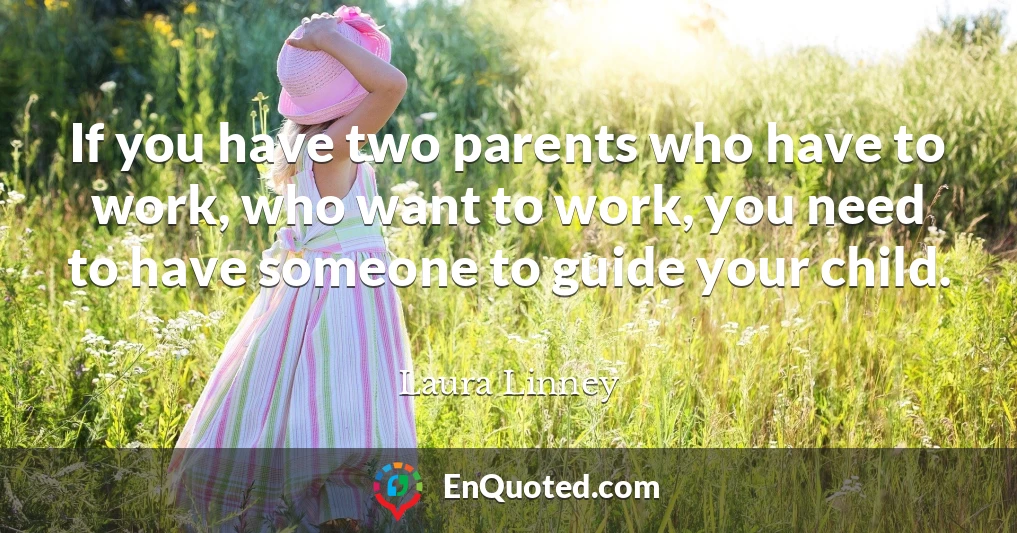 If you have two parents who have to work, who want to work, you need to have someone to guide your child.
