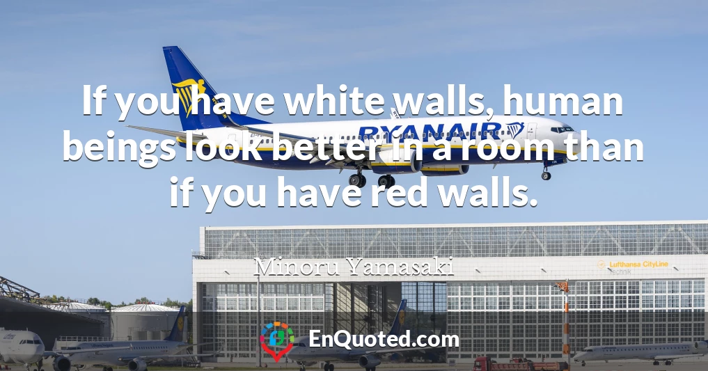 If you have white walls, human beings look better in a room than if you have red walls.