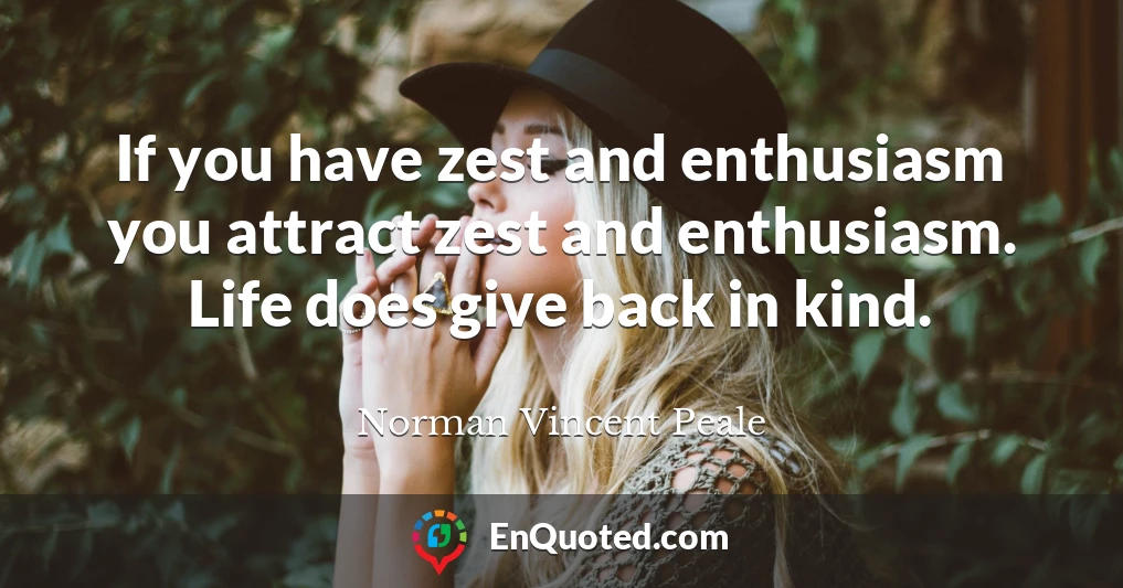 If you have zest and enthusiasm you attract zest and enthusiasm. Life does give back in kind.