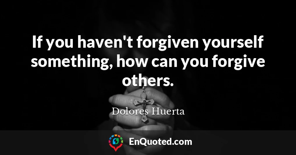If you haven't forgiven yourself something, how can you forgive others.