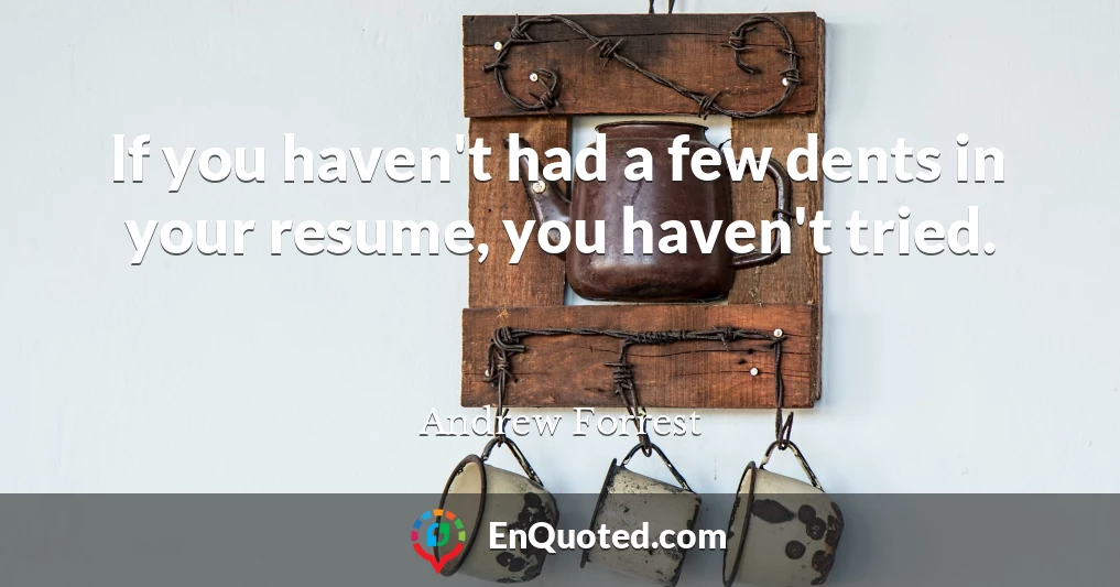 If you haven't had a few dents in your resume, you haven't tried.
