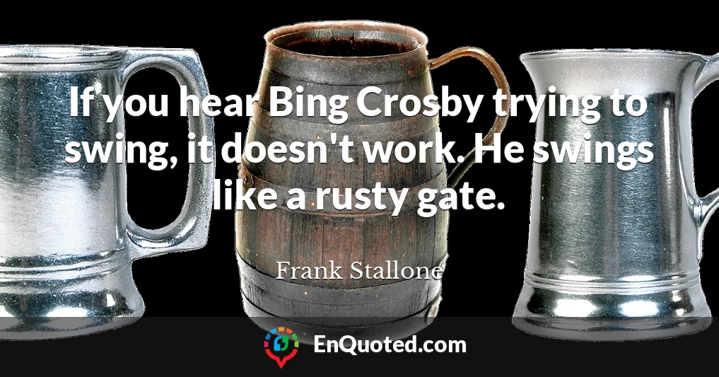 If you hear Bing Crosby trying to swing, it doesn't work. He swings like a rusty gate.