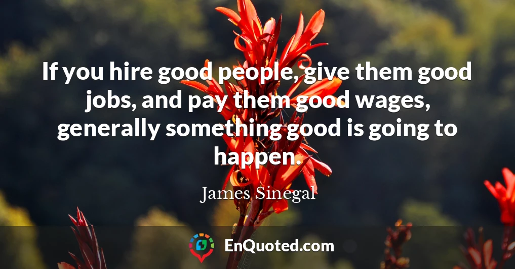 If you hire good people, give them good jobs, and pay them good wages, generally something good is going to happen.