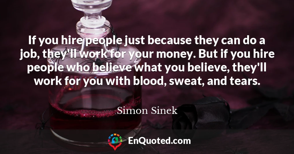 If you hire people just because they can do a job, they'll work for your money. But if you hire people who believe what you believe, they'll work for you with blood, sweat, and tears.