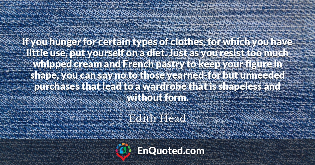 If you hunger for certain types of clothes, for which you have little use, put yourself on a diet. Just as you resist too much whipped cream and French pastry to keep your figure in shape, you can say no to those yearned-for but unneeded purchases that lead to a wardrobe that is shapeless and without form.