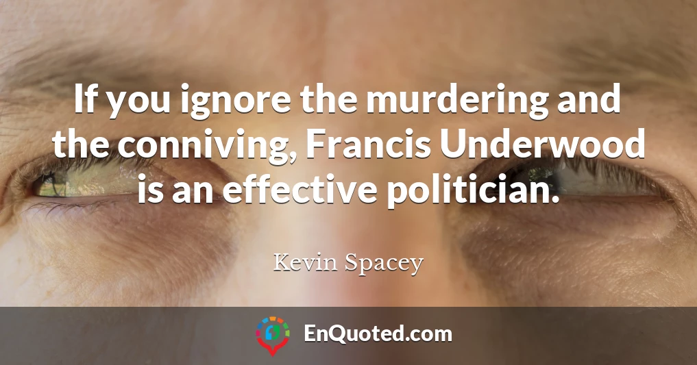 If you ignore the murdering and the conniving, Francis Underwood is an effective politician.