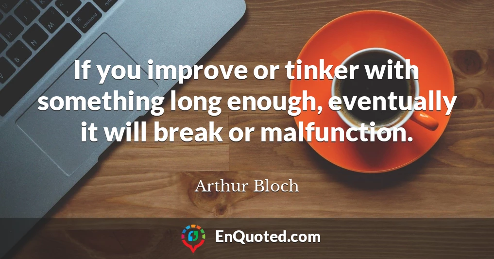 If you improve or tinker with something long enough, eventually it will break or malfunction.