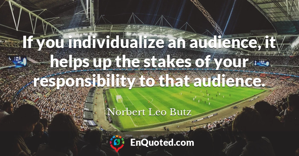 If you individualize an audience, it helps up the stakes of your responsibility to that audience.