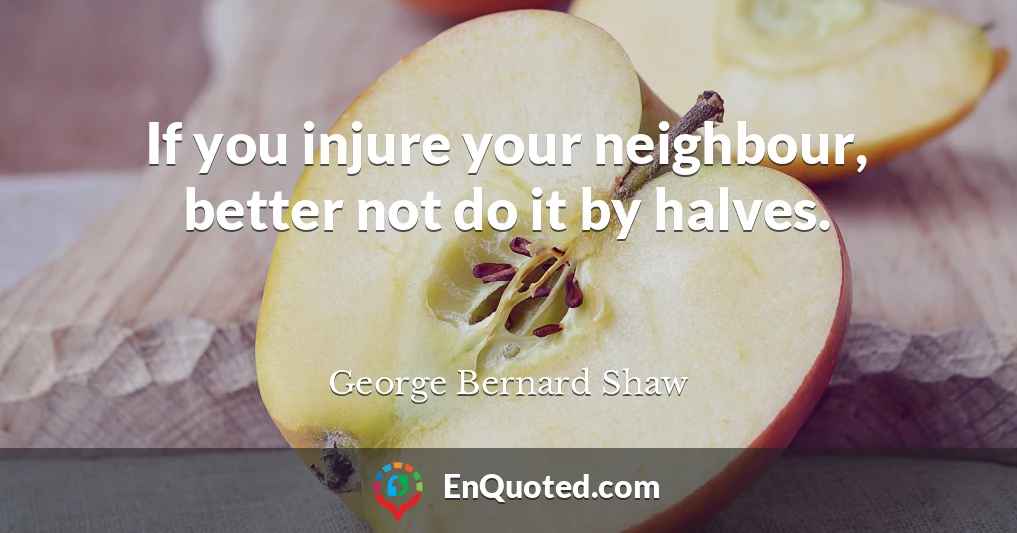 If you injure your neighbour, better not do it by halves.