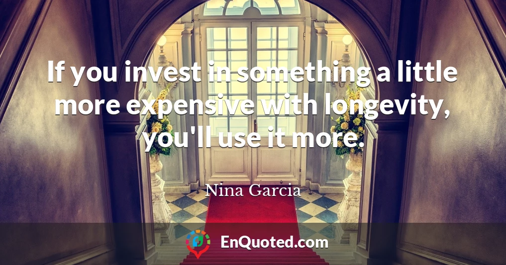 If you invest in something a little more expensive with longevity, you'll use it more.