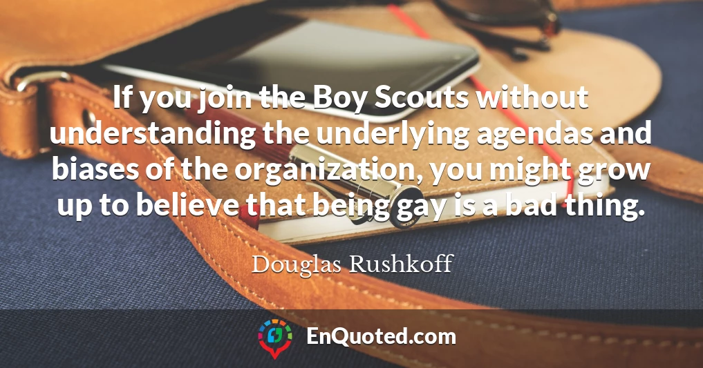 If you join the Boy Scouts without understanding the underlying agendas and biases of the organization, you might grow up to believe that being gay is a bad thing.
