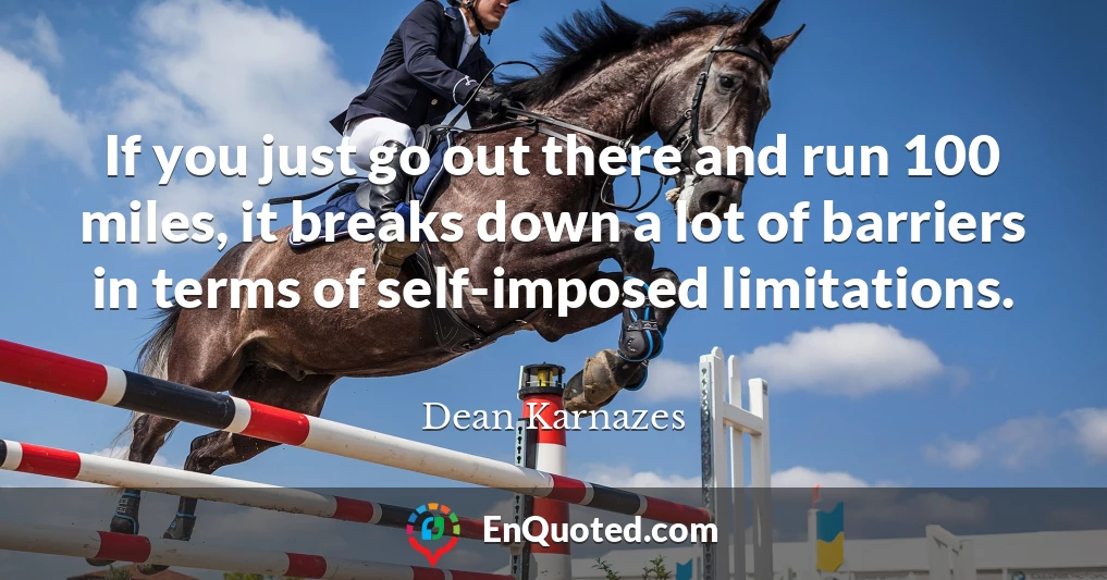 If you just go out there and run 100 miles, it breaks down a lot of barriers in terms of self-imposed limitations.