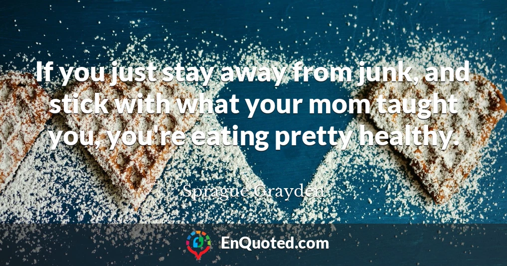 If you just stay away from junk, and stick with what your mom taught you, you're eating pretty healthy.