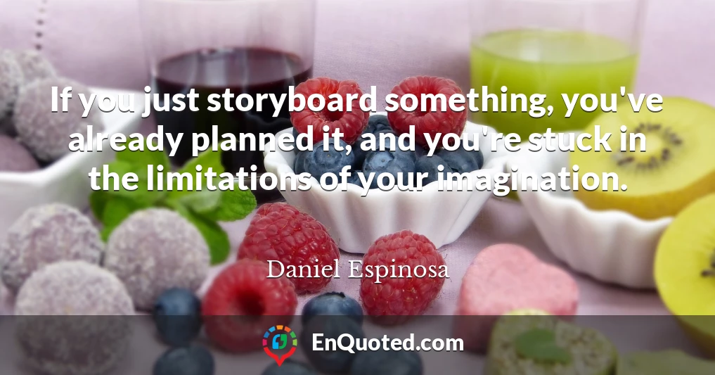 If you just storyboard something, you've already planned it, and you're stuck in the limitations of your imagination.