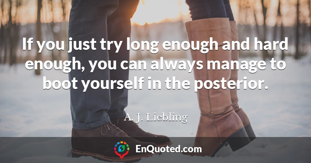 If you just try long enough and hard enough, you can always manage to boot yourself in the posterior.