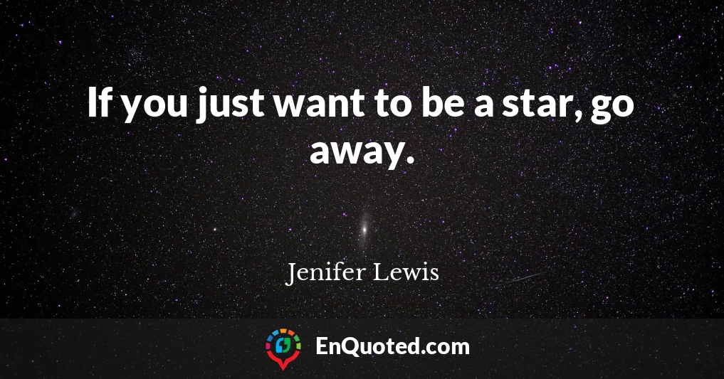 If you just want to be a star, go away.