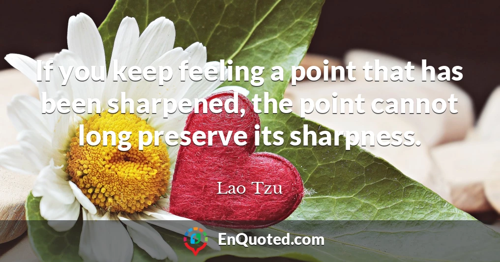 If you keep feeling a point that has been sharpened, the point cannot long preserve its sharpness.